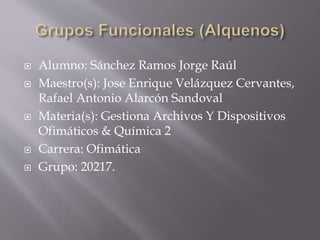  Alumno: Sánchez Ramos Jorge Raúl
 Maestro(s): Jose Enrique Velázquez Cervantes,
Rafael Antonio Alarcón Sandoval
 Materia(s): Gestiona Archivos Y Dispositivos
Ofimáticos & Química 2
 Carrera: Ofimática
 Grupo: 20217.
 