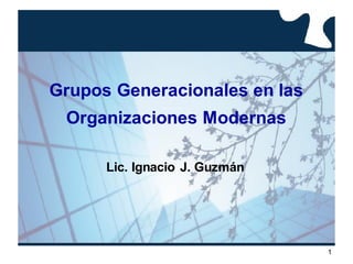 1
Grupos Generacionales en las
Organizaciones Modernas
Lic. Ignacio J. Guzmán
 