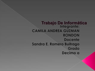 Trabajo De Informática Integrante: CAMILA ANDREA GUZMAN RONDON Docente  Sandra E. Romero Buitrago  Grado Decimo a 