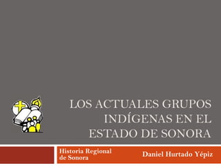 LOS ACTUALES GRUPOS
INDÍGENAS EN EL
ESTADO DE SONORA
Historia Regional
de Sonora

Daniel Hurtado Yépiz

 