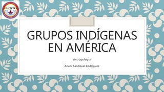 GRUPOS INDÍGENAS
EN AMÉRICA
Antropología
Anahi Sandoval Rodríguez
 