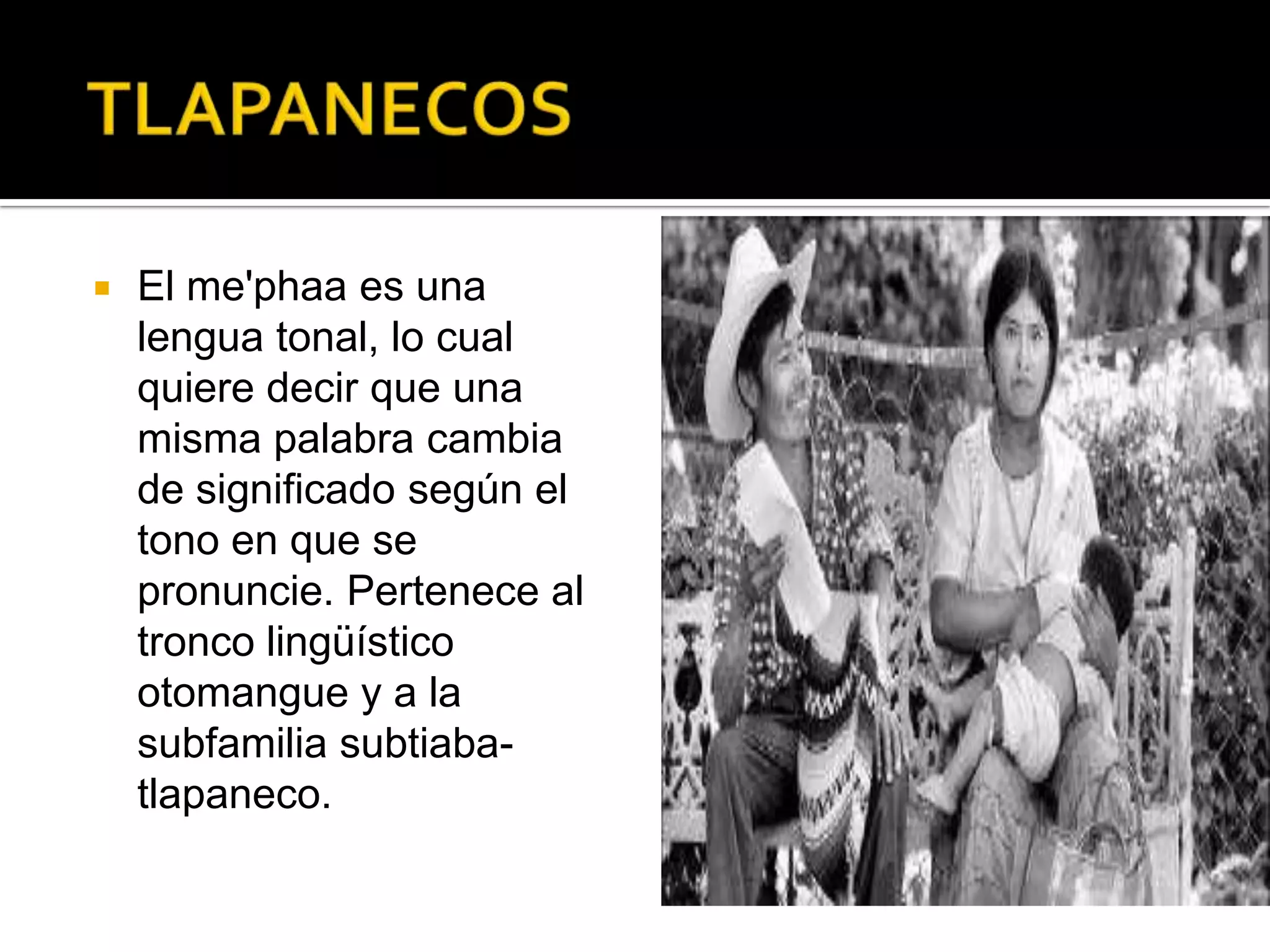  El me'phaa es una
lengua tonal, lo cual
quiere decir que una
misma palabra cambia
de significado según el
tono en que se
pronuncie. Pertenece al
tronco lingüístico
otomangue y a la
subfamilia subtiaba-
tlapaneco.