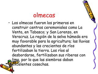 olmecas <ul><li>Los olmecas fueron los primeros en construir centros ceremoniales como La Venta, en Tabasco; y San Lorenzo...