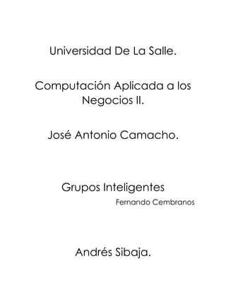 Universidad De La Salle.
Computación Aplicada a los
Negocios II.
José Antonio Camacho.
Grupos Inteligentes
Fernando Cembranos
Andrés Sibaja.
 