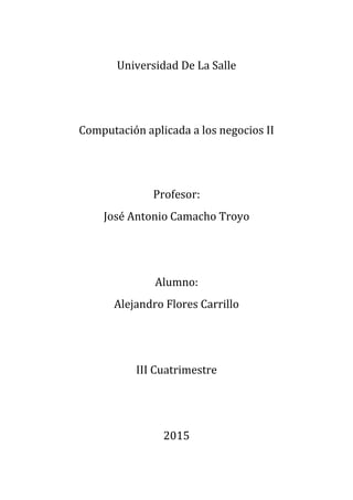 Universidad De La Salle
Computación aplicada a los negocios II
Profesor:
José Antonio Camacho Troyo
Alumno:
Alejandro Flores Carrillo
III Cuatrimestre
2015
 