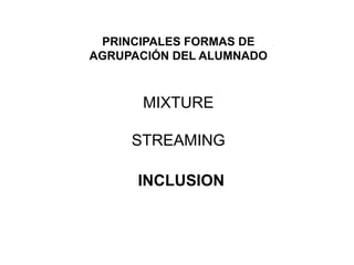 PRINCIPALES FORMAS DE
AGRUPACIÓN DEL ALUMNADO



      MIXTURE

     STREAMING

      INCLUSION
 