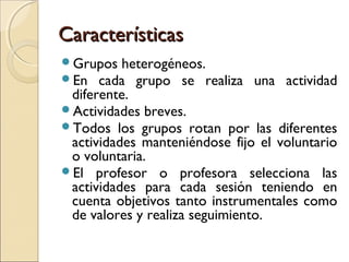 Características
Grupos heterogéneos.
En cada grupo se realiza      una actividad
 diferente.
Actividades breves.
Todos...
