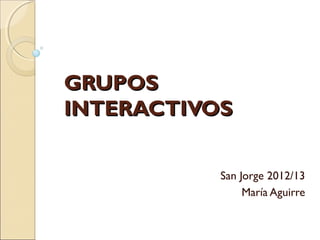 GRUPOS
INTERACTIVOS


           San Jorge 2012/13
                María Aguirre
 