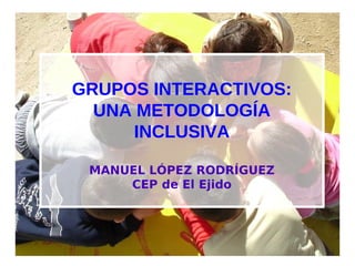 GRUPOS INTERACTIVOS:
UNA METODOLOGÍA
INCLUSIVA
MANUEL LÓPEZ RODRÍGUEZ
CEP de El Ejido
 