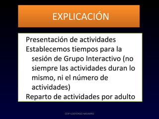 CEIP ILDEFONSO NAVARRO
EXPLICACIÓNEXPLICACIÓN
1.Presentación de actividades
2.Establecemos tiempos para la
sesión de Grupo Interactivo (no
siempre las actividades duran lo
mismo, ni el número de
actividades)
3.Reparto de actividades por adulto
 