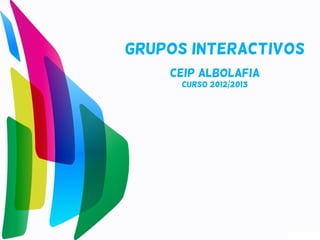 GRUPOS INTERACTIVOS
    CEIP ALBOLAFIA
      CURSO 2012/2013
 