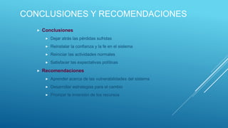 CONCLUSIONES Y RECOMENDACIONES
 Conclusiones
 Dejar atrás las pérdidas sufridas
 Reinstalar la confianza y la fe en el sistema
 Reiniciar las actividades normales
 Satisfacer las expectativas políticas
 Recomendaciones
 Aprender acerca de las vulnerabilidades del sistema
 Desarrollar estrategias para el cambio
 Priorizar la inversión de los recursos
 