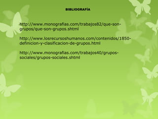 BIBLIOGRAFÍA



http://www.monografias.com/trabajos82/que-son-
grupos/que-son-grupos.shtml

http://www.losrecursoshumanos.com/contenidos/1850-
definicion-y-clasificacion-de-grupos.html

http://www.monografias.com/trabajos40/grupos-
sociales/grupos-sociales.shtml
 