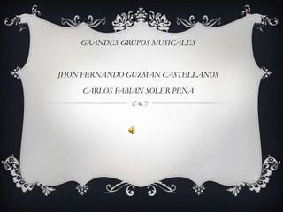 GRANDES GRUPOS MUSICALES



JHON FERNANDO GUZMAN CASTELLANOS

    CARLOS FABIAN SOLER PEÑA
 