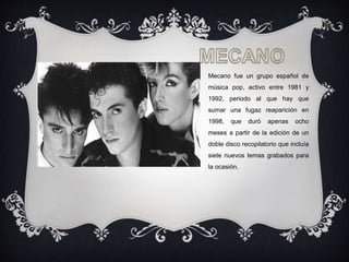 Mecano fue un grupo español de
música pop, activo entre 1981 y
1992, periodo al que hay que
sumar una fugaz reaparición en...