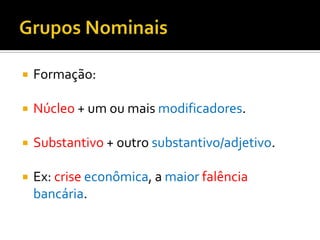    Formação:

   Núcleo + um ou mais modificadores.

   Substantivo + outro substantivo/adjetivo.

   Ex: crise econômica, a maior falência
    bancária.
 