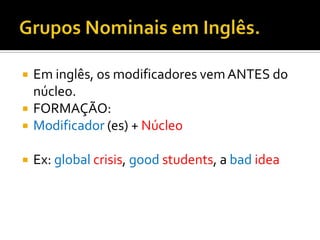    Em inglês, os modificadores vem ANTES do
    núcleo.
   FORMAÇÃO:
   Modificador (es) + Núcleo

   Ex: global crisis, good students, a bad idea
 