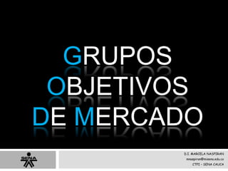 GRUPOS
OBJETIVOS
DE MERCADO
D.I. MARCELA NASPIRAN
mnaspiran@misena.edu.co
CTPI – SENA CAUCA
 