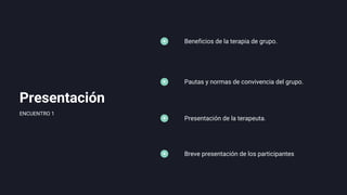 Presentación
Beneficios de la terapia de grupo.
Pautas y normas de convivencia del grupo.
Presentación de la terapeuta.
ENCUENTRO 1
Breve presentación de los participantes
 