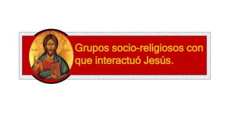 Grupos socio-religiosos con
que interactuó Jesús.
 