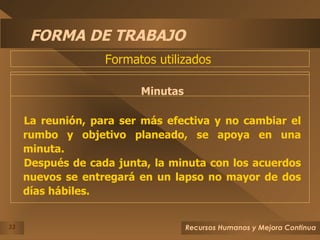 FORMA DE TRABAJO Minutas La reunión, para ser más efectiva y no cambiar el rumbo y objetivo planeado, se apoya en una minuta. Después de cada junta, la minuta con los acuerdos nuevos se entregará en un lapso no mayor de dos días hábiles. Formatos utilizados  