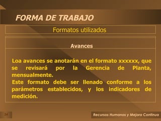 FORMA DE TRABAJO Avances Loa avances se anotarán en el formato xxxxxx, que se revisará por la Gerencia de Planta, mensualmente. Este formato debe ser llenado conforme a los parámetros establecidos, y los indicadores de medición. Formatos utilizados  
