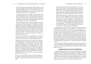 166 EL PODER DE LOS GRUPOS PEQUEÑOS EN LA IGLESIA
Esa noche, durante el banquete, dejé de lado el texto
de lo que había pensado decir. Pedí que los que se
habían burlado de mí se pusieran de pie y me
permitieran mirarlos cara a cara, ver de quiénes se
trataba y agradecerles. Sí, agradecerles.
"¡Muchas gracias! -les dije-. El próximo año
estaré de nuevo aquí". Dejé entonces que en mi
rostro se dibujara una sonrisa de primera magnitud.
"Ustedes me han dado el derecho de volver. Han
llenado mi tanque con el combustible que necesito
para mantener mi motor funcionando".
A continuación caminé hasta donde estaba mi
esposa. Las lágrimas y el maquillaje le corrían
mezclados por sus mejillas. Le pregunté por qué
lloraba, y me dijo que estaba avergonzada por las
burlas que la gente me había dirigido. Sus lágrimas
expresaban simpatía por mí y enojo hacia los demás.
Le tomé la mano. "Querida -le dije-, el día cuando
dejen de burlarse de mí, será el día en que ya no sea
el número uno. Lo que han hecho esta noche es
realmente felicitarme".
Volví el año siguiente, y el siguiente, y lo mismo
sucedió cada vez. Y en cada ocasión yo volvía a
convertir sus groserías y burlas en felicitaciones.
Después de ocho años en los cuales me mantuve
i nvariablemente en el primer puesto como vendedor
de automóviles, la compañía de televisión NBC
asistió al banquete de la Legión de Líderes para
grabar este fenómeno y transmitirlo en su pro-
grama nacional de noticias. La NBC había oído de
cómo el Vendedor Mundial Número Uno recibía las
pifias y la rechifla de sus compañeros de trabajo.
Habían leído acerca del incidente en la prensa
-Automotive News y Newsweek- y en los servicios
noticiosos, UPI y AP.
Una vez más sucedió lo mismo, ante las cámaras y
en cadena nacional de televisión. Volví a sonreír y
les dije: "¡Gracias! El próximo año volveré a estar
aquí".
EL PODER DE PAGAR EL PRECIO 167
Durante todos esos años, en la quietud de mi cuarto
en la noche, yo procuraba comprender por qué me
habían abucheado. ¿Se trataba de envidia? ¿Celos?
¿Sería que no deseaban trabajar tanto como yo
había trabajado? Quizá no querían pagar el precio de ser
número uno, no querían pagar su cuota de esfuerzo.
Decidí entonces, que si deseaba continuar vendién-
dome con éxito, vigilaría para eliminar esas cosas de
mi vida. La envidia, los celos, la disposición a
contentarse con el segundo o tercer lugar, la
disposición a dejar de esforzarse. De pronto me di
cuenta de lo que había estado sucediendo en todos
esos banquetes. Los individuos que ocupan el segundo y el
tercer lugar en la vida, no están satisfechos hasta no arrastrara
su propio nivel a quienes ocupan el primer lugar.
A diferencia de Joe Girard, el obrero cristiano nunca se
rebaja a gastar energía en responder a sus críticos. No
permite que ni siquiera una insinuación de amargura con-
tamine sus motivaciones. Pero el libro de Joe Girard me ha
ayudado a darme cuenta de que la gracia y el amor de Dios me
pueden ayudar a obtener beneficios de las personas que me
han criticado. Lo que han hecho es dar publicidad al ministerio
de los grupos pequeños y espolearme a realizar mayores
esfuerzos. Quizás, si no hubiera sido por las dificultades que
he debido enfrentar en mi ministerio, hubiera permanecido
confortablemente inefectivo, y este libro nunca se habría
escrito.
Los verdaderos dirigentes pagan un precio elevado por su
éxito, pero también los seguidores deben pagar un precio alto.
En el caso de los grupos pequeños, la iglesia también debe
pagar un precio.
La Iglesia Paga el Precio del Trabajo Duro
Cualquier iglesia que desea crecer, debe pagar el precio de
trabajar muy duramente para cumplir su misión. Se habla
mucho acerca de la responsabilidad que la iglesia tiene de
trabajar en pro de cumplir su misión, pero casi nadie lo hace.
Realizarlo cuesta algo y continuar haciéndolo, cuesta aún
más. A veces, las iglesias deben trabajar hasta el punto de
hallarse exhaustas, y ese es un precio muy elevado.
 