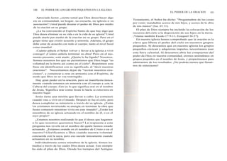 180 EL PODER DE LOS GRUPOS PEQUEÑOS EN LA IGLESIA
Apreciado lector, ¿siente usted que Dios desea hacer algo
en su comunidad, su hogar, su escuela, su iglesia o su
asociación? Usted puede desatar el poder de Dios por medio
de la oración en su grupo.
¿Le ha convencido el Espíritu Santo de que hay algo que
Dios desea eliminar en su vida o en la vida de su iglesia? Usted
puede atarlo por medio de la oración en su grupo. Pero en el
grupo tiene que existir acuerdo y armonía. Además, el grupo
debe estar de acuerdo con todo el cuerpo, tanto al nivel local
como mundial.
¡Cuánto anhela el Señor volver y llevar a la iglesia a vivir
consigo! ¡Cuánto anhela terminar su obra! Pero en el mo-
mento presente, está atado. ¿Quién lo ha ligado? Nosotros.
Somos nosotros los que no permitimos que Dios haga "su
voluntad en la tierra así como en el cielo". Repetimos esta
frase sin identificarnos con su significado, al "decir nuestras
oraciones". Necesitamos dejar de "recitar nuestras ora-
ciones", y comenzar a orar en armonía con el Espíritu, de
modo que Dios no se vea restringido.
Hay gran poder en la oración, pero se manifiesta única-
mente cuando estamos en armonía con el cuerpo y con la
Cabeza del cuerpo. Esto es lo que significa orar en el nombre
de Jesús. Significa orar como Jesús lo haría si estuviera en
nuestro lugar.
Jesús tiene una misión que llevar a cabo. La comenzó
cuando vino a vivir en el mundo. Después se fue al cielo, pero
desea completar su ministerio a través de su iglesia. ¿Están
los cristianos invirtiendo su energía en terminar la obra que
Jesús comenzó mientras vivía en este mundo? ¿Están los
miembros de su iglesia actuando en el nombre de él, o en el
suyo propio?
¿Estamos nosotros realizando lo que él desea que hagamos
o lo que nosotros queremos hacer? La respuesta a esta
pregunta nos revela en el nombre de quién hemos estado
actuando. ¿Estamos orando en el nombre de Cristo o en el
nuestro? Glorificamos a Dios cuando nuestra voluntad
concuerda con la suya, pero eso sucede únicamente cuando
actuamos en su nombre.
Individualmente somos miembros de la iglesia. Somos los
medios a través de los cuales Dios desea actuar. Este siempre
ha sido el plan de Dios. Desde los tiempos del Antiguo
Testamento, el Señor ha dicho: "Preguntadme de las cosas
por venir; mandadme acerca de mis hijos, y acerca de la obra
de mis manos" (Isa. 45:11).
El plan de Dios siempre ha incluido la colocación de los
recursos del cielo a la disposición de sus hijos en la tierra.
(Véanse también Exodo 17:9-11; Ezequiel 36:37).
En nuestra iglesia hemos comprobado que la oración es la
clave que libera el poder del cielo en nuestros grupos
pequeños. Si deseamos que en nuestra iglesia los grupos
pequeños crezcan y adquieran impulso, necesitamos usar
esta llave celestial. Si deseamos abrir las compuertas del
poder de Dios en nuestra comunidad, oremos uniéndonos en
grupos pequeños en el nombre de Jesús, y preparémonos para
admirarnos de los resultados. ¡No podrán menos que llenar-
nos de entusiasmo!
EL PODER DE LA ORACION 181
 
