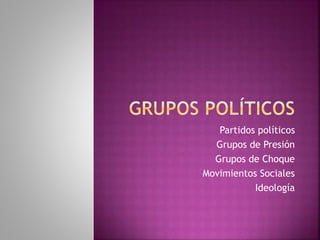 Partidos políticos
Grupos de Presión
Grupos de Choque
Movimientos Sociales
Ideología
 