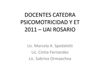 DOCENTES CATEDRA PSICOMOTRICIDAD Y ET2011 – UAI ROSARIO Lic. Marcela A. Spedaletti Lic. Cintia Fernandez Lic. Sabrina Ormaechea 
