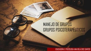MANEJO DE GRUPOS
GRUPOS PSICOTERAPÊUTICOS
EDUCADORA E PSICÓLOGA ANA BELA DOS SANTOS
 