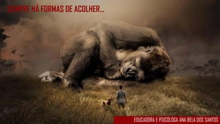 EDUCADORA E PSICÓLOGA ANA BELA DOS SANTOS
SEMPRE HÁ FORMAS DE ACOLHER...
 