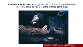 • Ansiedade de morte: surge em decorrência da ansiedade de
morrer diante da fala do outro (morte sombólica)
EDUCADORA E PSICÓLOGA ANA BELA DOS SANTOS
 