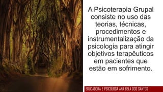 A Psicoterapia Grupal
consiste no uso das
teorias, técnicas,
procedimentos e
instrumentalização da
psicologia para atingir
objetivos terapêuticos
em pacientes que
estão em sofrimento.
EDUCADORA E PSICÓLOGA ANA BELA DOS SANTOS
 