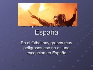 Grupos Ultras de
    España
En el fútbol hay grupos muy
 peligrosos eso no es una
   excepción en España
 