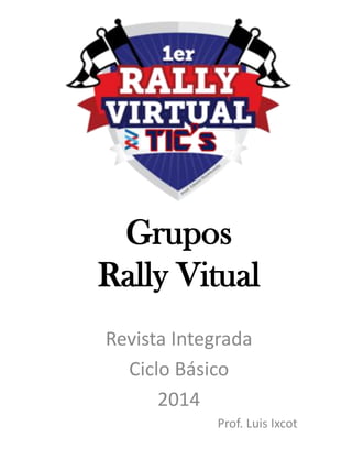 Grupos
Rally Vitual
Revista Integrada
Ciclo Básico
2014
Prof. Luis Ixcot

 