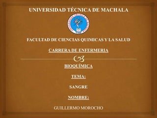 UNIVERSIDAD TÉCNICA DE MACHALA

FACULTAD DE CIENCIAS QUIMICAS Y LA SALUD
CARRERA DE ENFERMERIA

BIOQUÍMICA
TEMA:
SANGRE
NOMBRE:
GUILLERMO MOROCHO

 