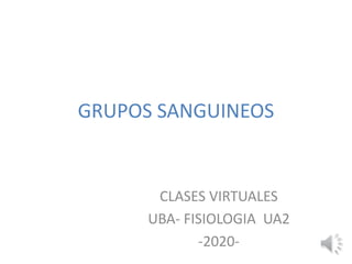 GRUPOS SANGUINEOS
CLASES VIRTUALES
UBA- FISIOLOGIA UA2
-2020-
 