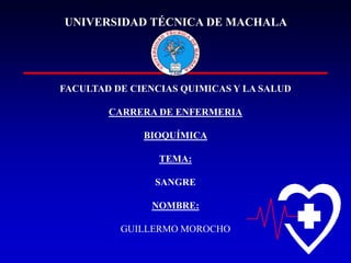 UNIVERSIDAD TÉCNICA DE MACHALA

FACULTAD DE CIENCIAS QUIMICAS Y LA SALUD
CARRERA DE ENFERMERIA
BIOQUÍMICA
TEMA:
SANGRE
NOMBRE:
GUILLERMO MOROCHO

 