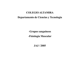 COLEGIO ALTAMIRA
Departamento de Ciencias y Tecnología




         -Grupos sanguíneos
        -Fisiología Muscular


             JAJ / 2005
 