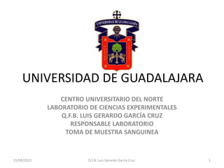 UNIVERSIDAD DE GUADALAJARA
CENTRO UNIVERSITARIO DEL NORTE
LABORATORIO DE CIENCIAS EXPERIMENTALES
Q.F.B. LUIS GERARDO GARCÍA CRUZ
RESPONSABLE LABORATORIO
TOMA DE MUESTRA SANGUINEA
21/09/2015 Q.F.B: Luis Gerardo García Cruz. 1
 