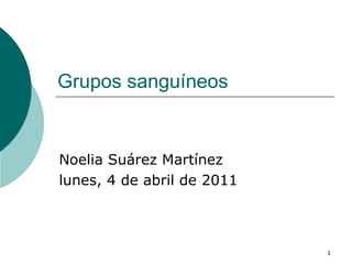 Grupos sanguíneos  Noelia Suárez Martínez lunes, 4 de abril de 2011 