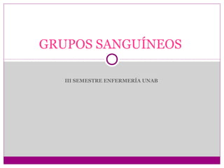 III SEMESTRE ENFERMERÍA UNAB
GRUPOS SANGUÍNEOS
 