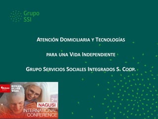 ATENCIÓN DOMICILIARIA Y TECNOLOGÍAS
PARA UNA VIDA INDEPENDIENTE
GRUPO SERVICIOS SOCIALES INTEGRADOS S. COOP.
 