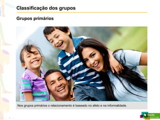 Classificação dos grupos
Grupos primários
Nos grupos primários o relacionamento é baseado no afeto e na informalidade.
 