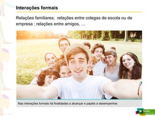 Interações formais
Relações familiares; relações entre colegas de escola ou de
empresa ; relações entre amigos, …
Nas interações formais há finalidades a alcançar e papéis a desempenhar.
 