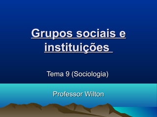 Grupos sociais eGrupos sociais e
instituiçõesinstituições
Tema 9 (Sociologia)Tema 9 (Sociologia)
Professor WiltonProfessor Wilton
 