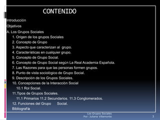 CONTENIDO
Introducción
Objetivos
A. Los Grupos Sociales
    1. Origen de los grupos Sociales
    2. Concepto de Grupo
    ...