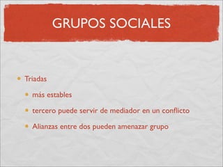 GRUPOS SOCIALES


Triadas

  más estables

  tercero puede servir de mediador en un conﬂicto

  Alianzas entre dos pueden amenazar grupo
 
