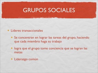 GRUPOS SOCIALES


Líderes transaccionales

  Se concentran en lograr las tareas del grupo, haciendo
  que cada miembro haga su trabajo

  logra que el grupo tome conciencia que se logran las
  metas

  Liderazgo común
 